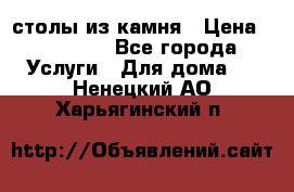 столы из камня › Цена ­ 55 000 - Все города Услуги » Для дома   . Ненецкий АО,Харьягинский п.